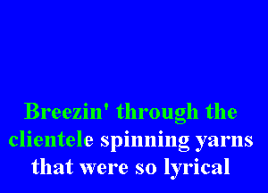Breezin' through the
clientele spinning yarns
that were so lyrical