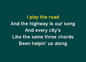 I play the road
And the highway is our song
And every city's

Like the same three chords
Been helpin' us along