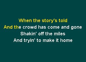 When the story's told
And the crowd has come and gone

Shakin' off the miles
And tryin' to make it home