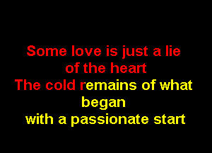 Some love is just a lie
of the heart

The cold remains of what
began
with a passionate start