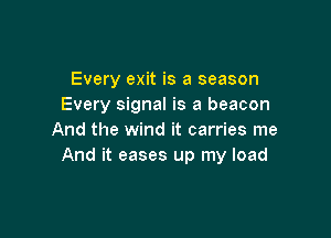 Every exit is a season
Every signal is a beacon

And the wind it carries me
And it eases up my load