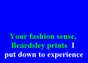 Your fashion sense,
Beardsley prints I
put down to experience