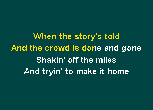 When the story's told
And the crowd is done and gone

Shakin' off the miles
And tryin' to make it home