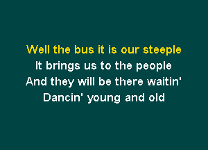 Well the bus it is our steeple
It brings us to the people

And they will be there waitin'
Dancin' young and old