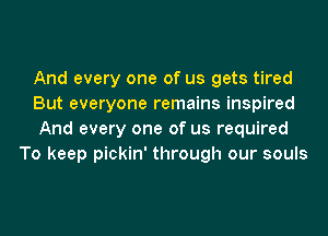 And every one of us gets tired

But everyone remains inspired

And every one of us required
To keep pickin' through our souls