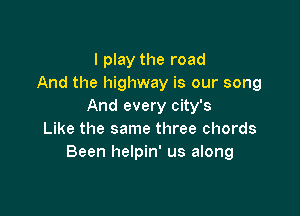 I play the road
And the highway is our song
And every city's

Like the same three chords
Been helpin' us along