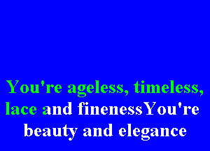 Y ou're ageless, timeless,
lace and finenessYou're
beauty and elegance