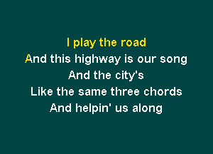 I play the road
And this highway is our song
And the city's

Like the same three chords
And helpin' us along