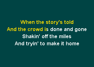 When the story's told
And the crowd is done and gone

Shakin' off the miles
And tryin' to make it home