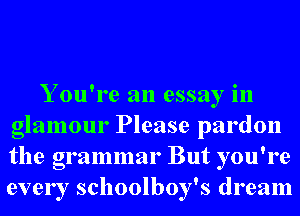 Y ou're an essay in
glamour Please pardon
the grammar But you're
every schoolboy's dream