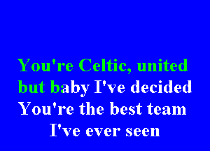 Y ou're Celtic, united

but baby I've decided
Y ou're the best team
I've ever seen