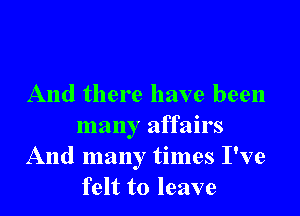 And there have been

many affairs
And many times I've
felt to leave