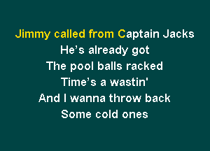 Jimmy called from Captain Jacks
He s already got
The pool balls racked

Time's a wastin'
And I wanna throw back
Some cold ones