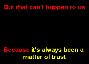 But that can't happen to us

Because it's always been a
matter of trust