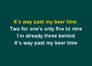 ltys way past my beer time
Two for one's only five to nine

Pm already three behind
ltys way past my beer time