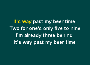 ltys way past my beer time
Two for one's only five to nine

Pm already three behind
ltys way past my beer time