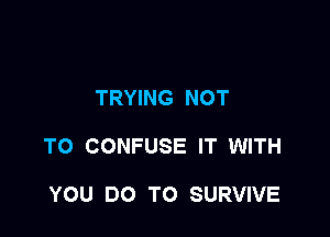 TRYING NOT

TO CONFUSE IT WITH

YOU DO TO SURVIVE