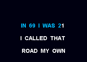 IN 69 I WAS 21

I CALLED THAT

ROAD MY OWN