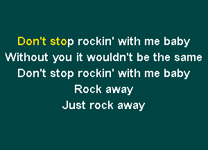 Don't stop rockin' with me baby
Without you it wouldn't be the same
Don't stop rockin' with me baby

Rock away
Just rock away