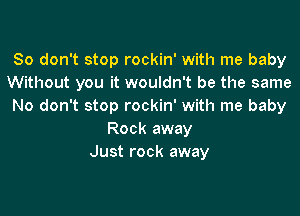 So don't stop rockin' with me baby
Without you it wouldn't be the same
No don't stop rockin' with me baby
Rock away
Just rock away