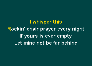 I whisper this
Rockin' chair prayer every night

If yours is ever empty
Let mine not be far behind
