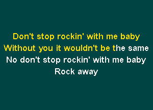 Don't stop rockin' with me baby
Without you it wouldn't be the same

No don't stop rockin' with me baby
Rock away