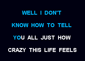 WELL I DON'T

KNOW HOW TO TELL

YOU ALL JUST HOW

CRAZY THIS LIFE FEELS