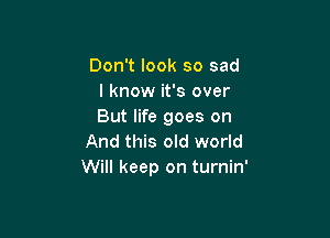 Don't look so sad
I know it's over
But life goes on

And this old world
Will keep on turnin'