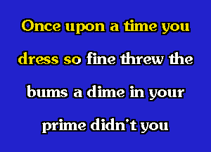 Once upon a time you
dress so fine threw the
bums a dime in your

prime didn't you