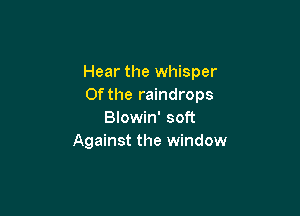 Hear the whisper
0f the raindrops

Blowin' soft
Against the window