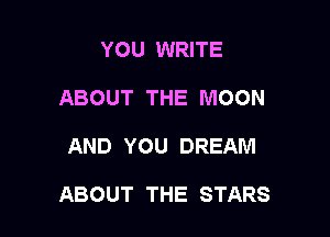 YOU WRITE
ABOUT THE MOON

AND YOU DREAM

ABOUT THE STARS