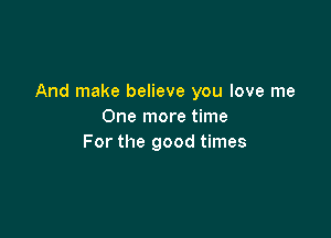 And make believe you love me
One more time

For the good times