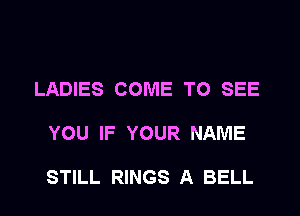 LADIES COME TO SEE

YOU IF YOUR NAME

STILL RINGS A BELL