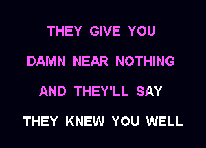 THEY GIVE YOU
DAMN NEAR NOTHING

AND THEY'LL SAY

THEY KNEW YOU WELL