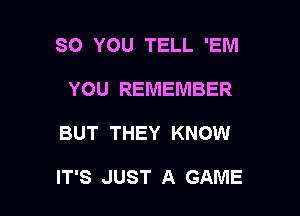 SO YOU TELL 'EM
YOU REMEMBER

BUT THEY KNOW

IT'S JUST A GAME