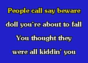 People call say beware
doll you're about to fall

You thought they

were all kiddin' you