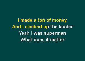 I made a ton of money
And I climbed up the ladder

Yeah lwas superman
What does it matter