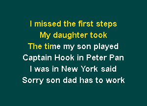 I missed the first steps
My daughter took
The time my son played

Captain Hook in Peter Pan
l was in New York said
Sorry son dad has to work