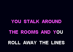 YOU STALK AROUND

THE ROOMS AND YOU

ROLL AWAY THE LINES