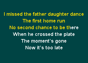 I missed the father daughter dance
The first home run
No second chance to be there
When he crossed the plate
The momenths gone
Now ifs too late