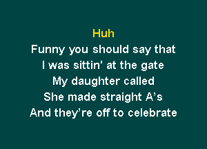 Huh
Funny you should say that
I was sittin' at the gate

My daughter called
She made straight A s
And they're off to celebrate