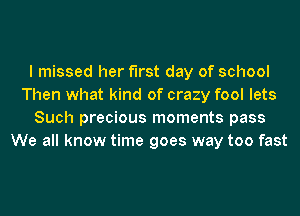 I missed her first day of school
Then what kind of crazy fool lets
Such precious moments pass
We all know time goes way too fast