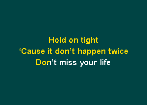 Hold on tight
Cause it don t happen twice

Don't miss your life