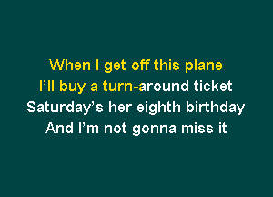 When I get off this plane
Pll buy a turn-around ticket

Saturday's her eighth birthday
And I'm not gonna miss it