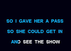 SO I GAVE HER A PASS

SO SHE COULD GET IN

AND SEE THE SHOW