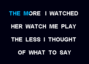 THE MORE I WATCHED
HER WATCH ME PLAY
THE LESS I THOUGHT

OF WHAT TO SAY