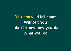 You know I'd fall apart
Without you

I don't know how you do
What you do