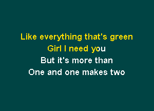 Like everything that's green
Girl I need you

But it's more than
One and one makes two