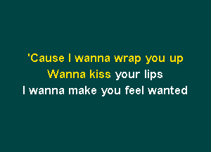 'Cause I wanna wrap you up
Wanna kiss your lips

I wanna make you feel wanted