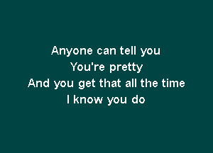 Anyone can tell you
You're pretty

And you get that all the time
I know you do